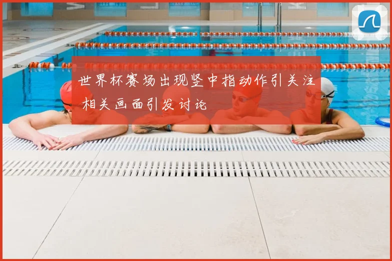 世界杯赛场出现竖中指动作引关注 相关画面引发讨论