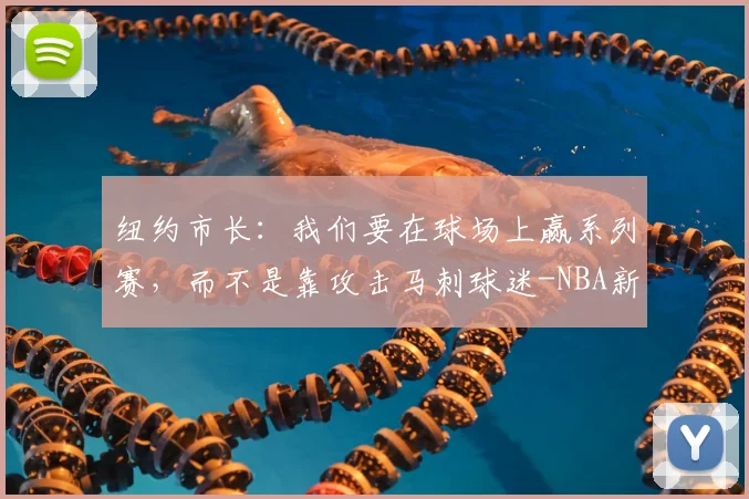 纽约市长:我们要在球场上赢系列赛,而不是靠攻击马刺球迷-NBA新闻