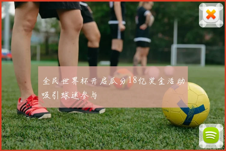 全民世界杯开启瓜分18亿奖金活动吸引球迷参与