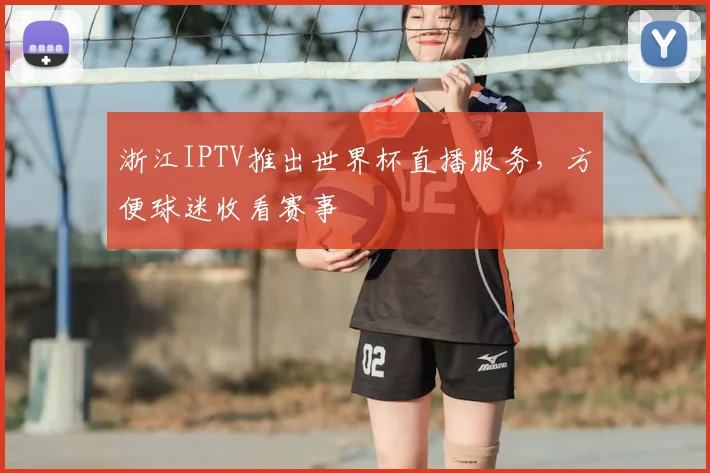 浙江IPTV推出世界杯直播服务,方便球迷收看赛事