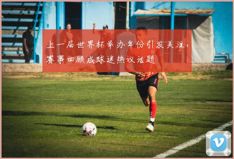 上一届世界杯举办年份引发关注,赛事回顾成球迷热议话题